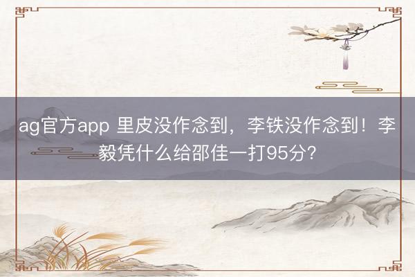 ag官方app 里皮没作念到，李铁没作念到！李毅凭什么给邵佳一打95分？