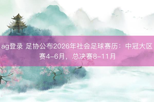 ag登录 足协公布2026年社会足球赛历：中冠大区赛4-6月，总决赛8-11月