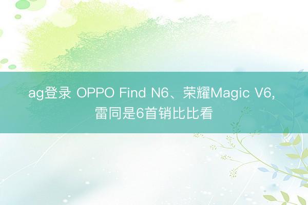 ag登录 OPPO Find N6、荣耀Magic V6, 雷同是6首销比比看