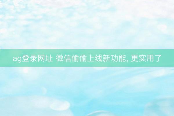 ag登录网址 微信偷偷上线新功能, 更实用了