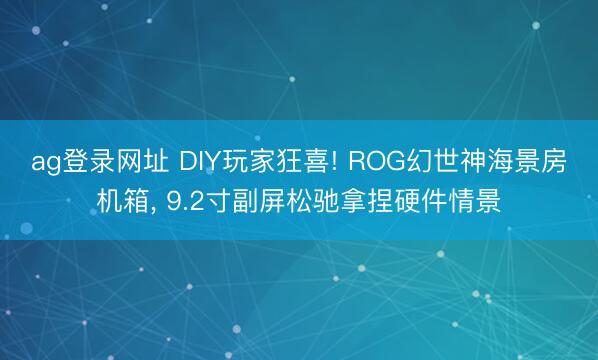ag登录网址 DIY玩家狂喜! ROG幻世神海景房机箱， 9.2寸副屏松驰拿捏硬件情景