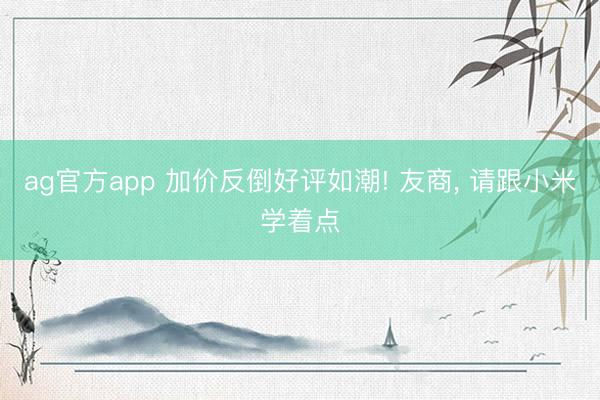 ag官方app 加价反倒好评如潮! 友商, 请跟小米学着点