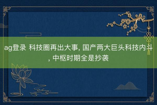 ag登录 科技圈再出大事， 国产两大巨头科技内斗， 中枢时期全是抄袭