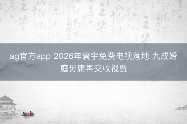 ag官方app 2026年寰宇免费电视落地 九成婚庭毋庸再交收视费