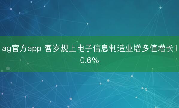 ag官方app 客岁规上电子信息制造业增多值增长10.6%