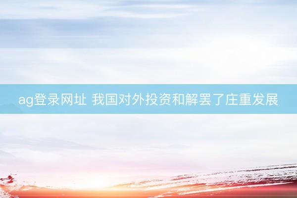 ag登录网址 我国对外投资和解罢了庄重发展