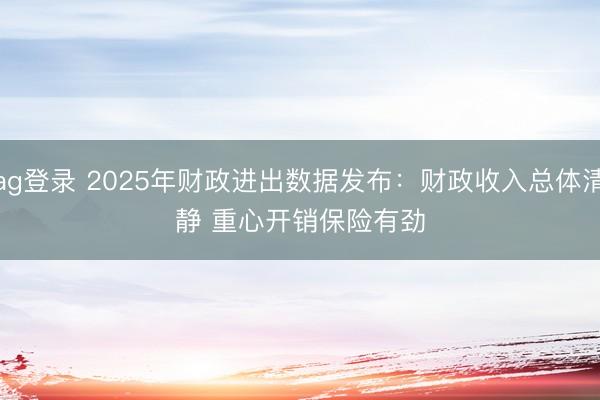 ag登录 2025年财政进出数据发布：财政收入总体清静 重心开销保险有劲