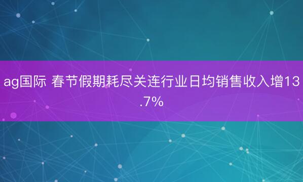 ag国际 春节假期耗尽关连行业日均销售收入增13.7%