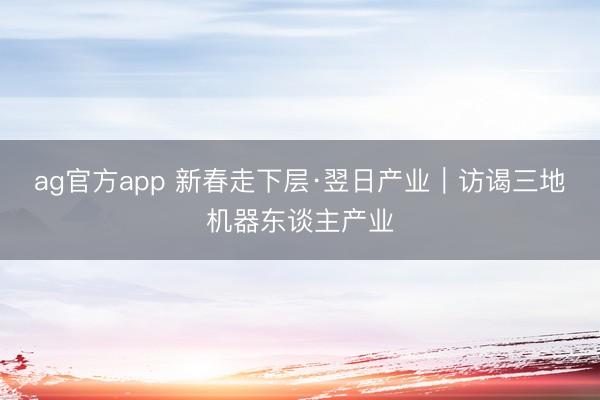 ag官方app 新春走下层·翌日产业｜访谒三地机器东谈主产业