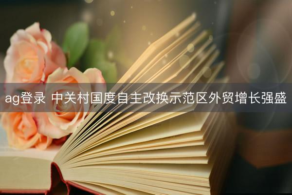 ag登录 中关村国度自主改换示范区外贸增长强盛