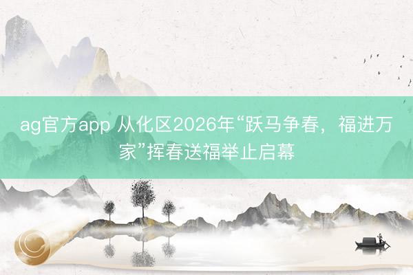 ag官方app 从化区2026年“跃马争春，福进万家”挥春送福举止启幕