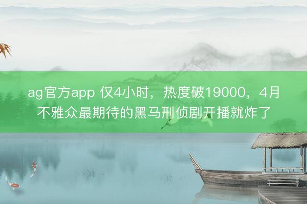 ag官方app 仅4小时，热度破19000，4月不雅众最期待的黑马刑侦剧开播就炸了