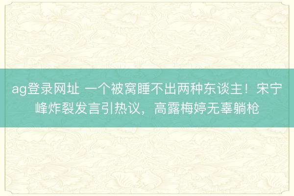 ag登录网址 一个被窝睡不出两种东谈主！宋宁峰炸裂发言引热议，高露梅婷无辜躺枪