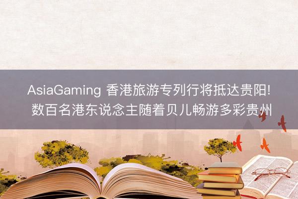 AsiaGaming 香港旅游专列行将抵达贵阳! 数百名港东说念主随着贝儿畅游多彩贵州
