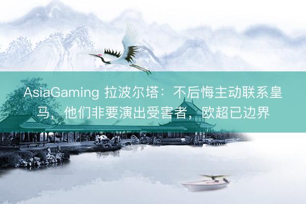 AsiaGaming 拉波尔塔：不后悔主动联系皇马，他们非要演出受害者，欧超已边界