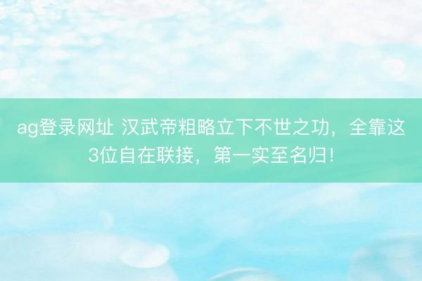 ag登录网址 汉武帝粗略立下不世之功，全靠这3位自在联接，第一实至名归！