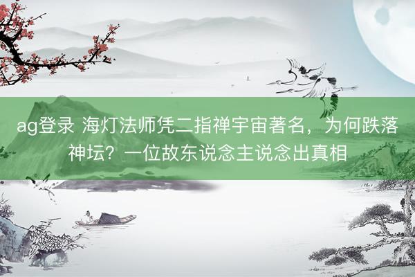 ag登录 海灯法师凭二指禅宇宙著名，为何跌落神坛？一位故东说念主说念出真相