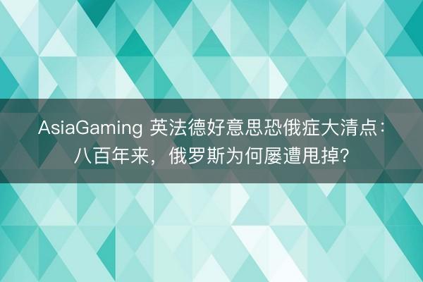 AsiaGaming 英法德好意思恐俄症大清点：八百年来，俄罗斯为何屡遭甩掉？