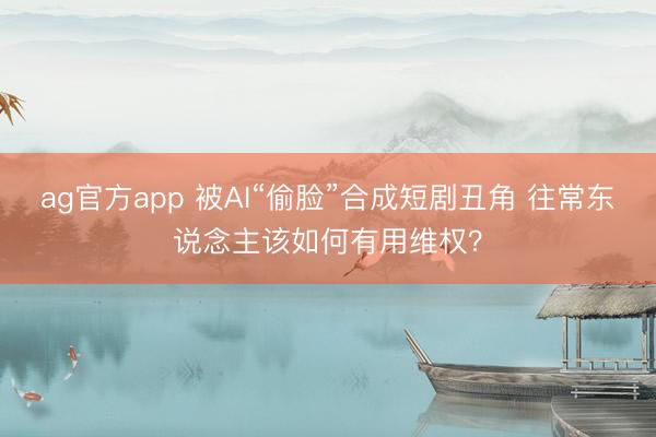 ag官方app 被AI“偷脸”合成短剧丑角 往常东说念主该如何有用维权?