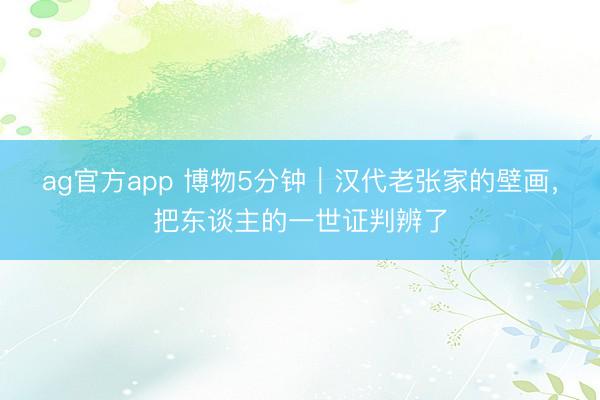 ag官方app 博物5分钟|汉代老张家的壁画,把东谈主的一世证判辨了