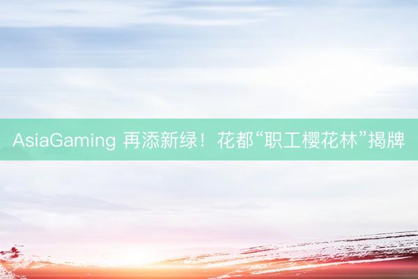 AsiaGaming 再添新绿!花都“职工樱花林”揭牌