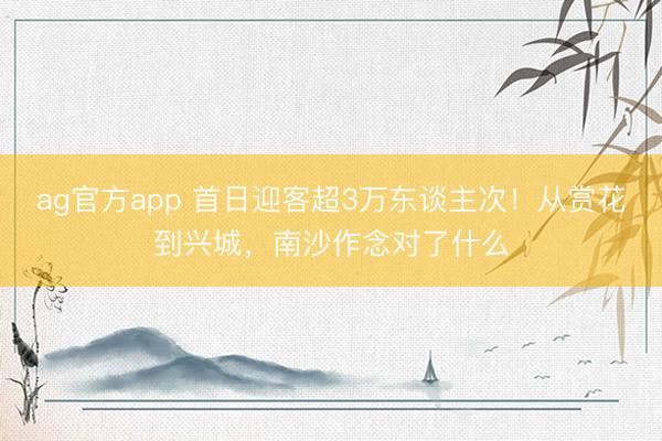 ag官方app 首日迎客超3万东谈主次！从赏花到兴城，南沙作念对了什么