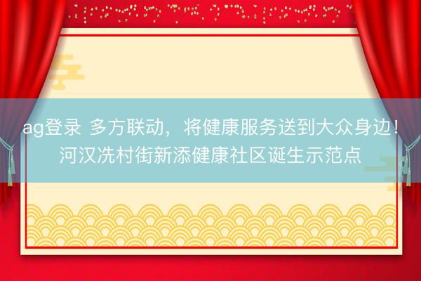 ag登录 多方联动,将健康服务送到大众身边!河汉冼村街新添健康社区诞生示范点