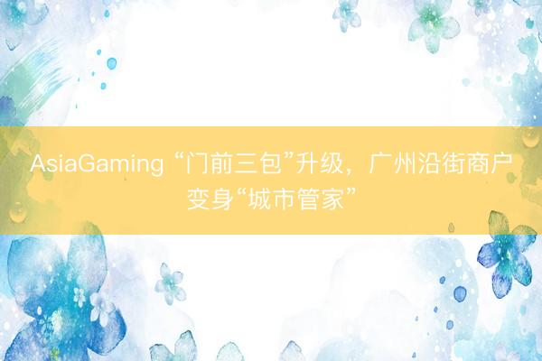 AsiaGaming “门前三包”升级，广州沿街商户变身“城市管家”