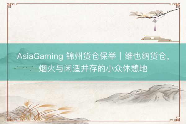 AsiaGaming 锦州货仓保举｜维也纳货仓，烟火与闲适并存的小众休憩地
