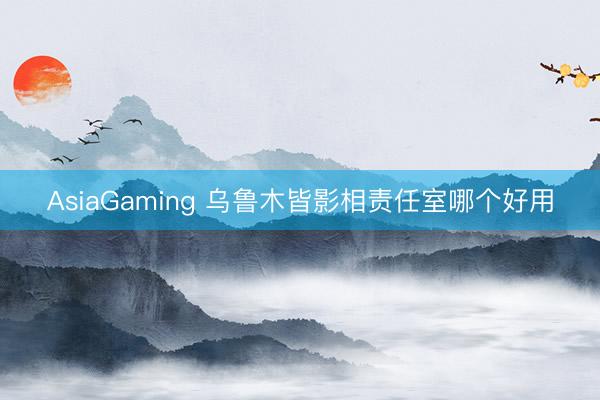 AsiaGaming 乌鲁木皆影相责任室哪个好用