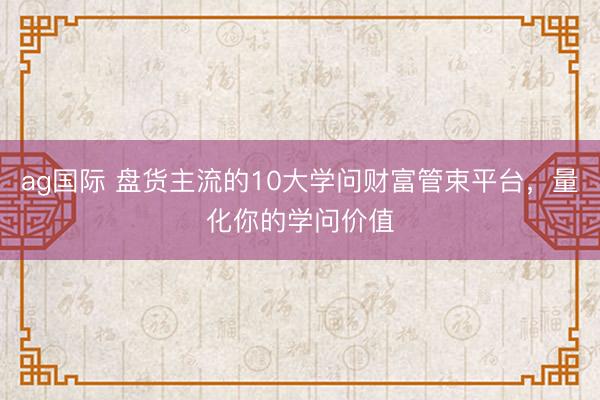 ag国际 盘货主流的10大学问财富管束平台,量化你的学问价值