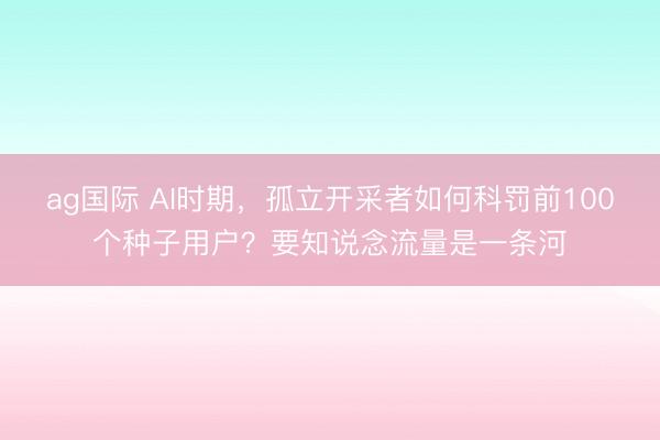 ag国际 AI时期,孤立开采者如何科罚前100个种子用户?要知说念流量是一条河