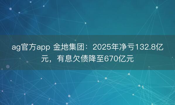 ag官方app 金地集团：2025年净亏132.8亿元，有息欠债降至670亿元