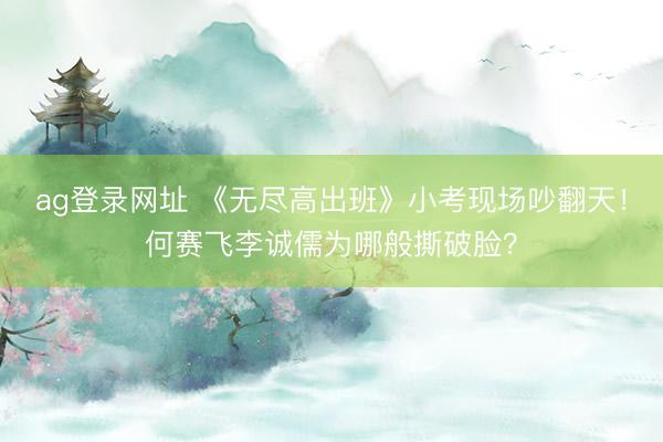 ag登录网址 《无尽高出班》小考现场吵翻天！何赛飞李诚儒为哪般撕破脸？