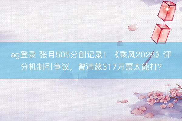 ag登录 张月505分创记录!《乘风2026》评分机制引争议,曾沛慈317万票太能打?