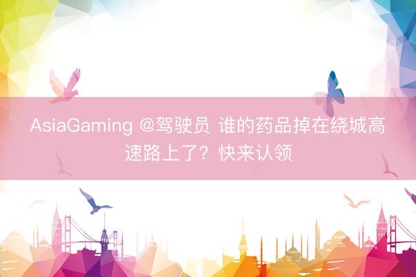 AsiaGaming @驾驶员 谁的药品掉在绕城高速路上了？快来认领