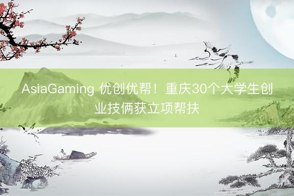 AsiaGaming 优创优帮！重庆30个大学生创业技俩获立项帮扶