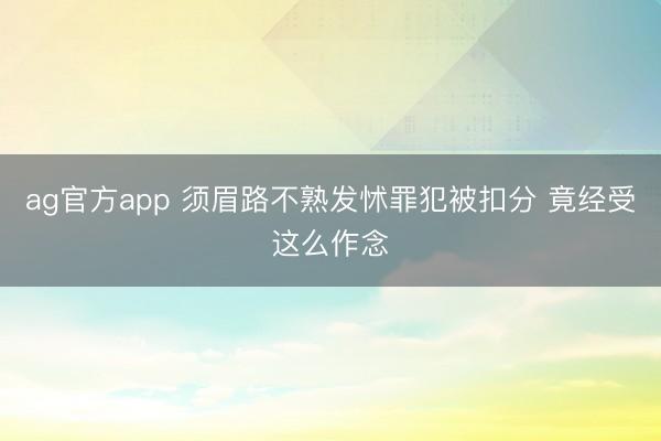 ag官方app 须眉路不熟发怵罪犯被扣分 竟经受这么作念