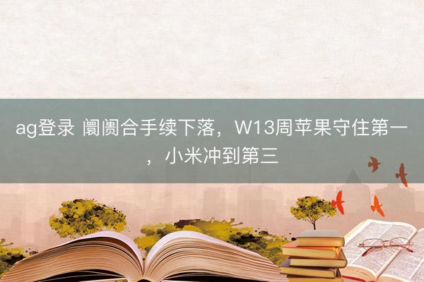 ag登录 阛阓合手续下落,W13周苹果守住第一,小米冲到第三