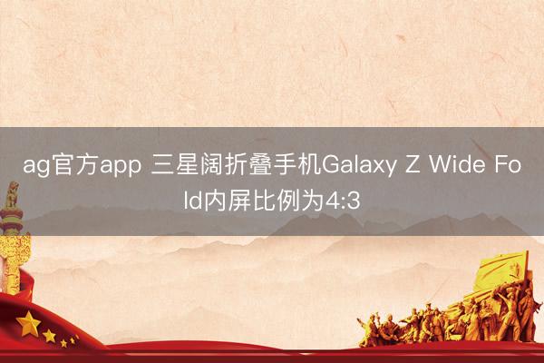 ag官方app 三星阔折叠手机Galaxy Z Wide Fold内屏比例为4:3