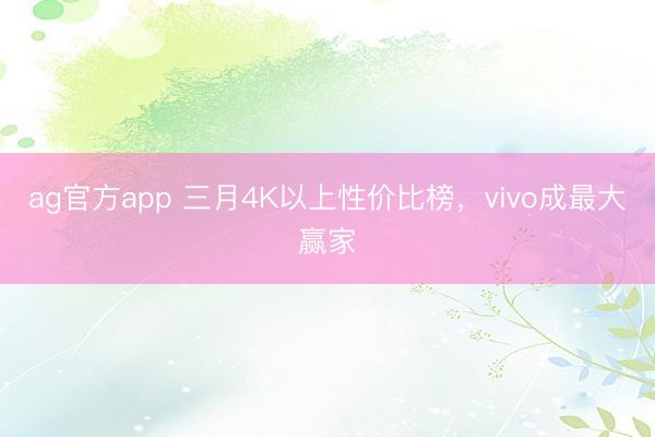 ag官方app 三月4K以上性价比榜,vivo成最大赢家