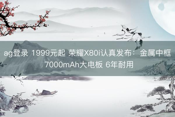 ag登录 1999元起 荣耀X80i认真发布：金属中框 7000mAh大电板 6年耐用