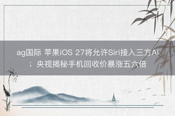 ag国际 苹果iOS 27将允许Siri接入三方AI;央视揭秘手机回收价暴涨五六倍