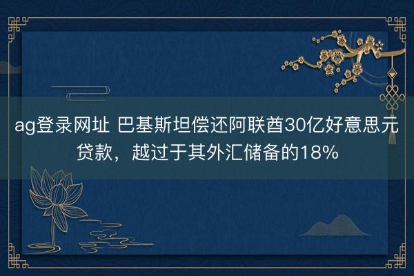 ag登录网址 巴基斯坦偿还阿联酋30亿好意思元贷款,越过于其外汇储备的18%