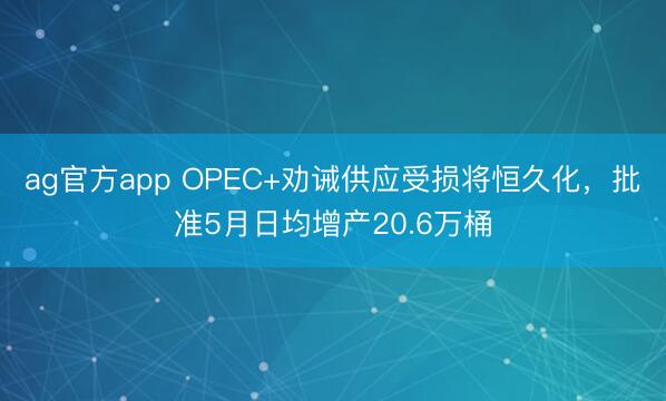 ag官方app OPEC+劝诫供应受损将恒久化，批准5月日均增产20.6万桶