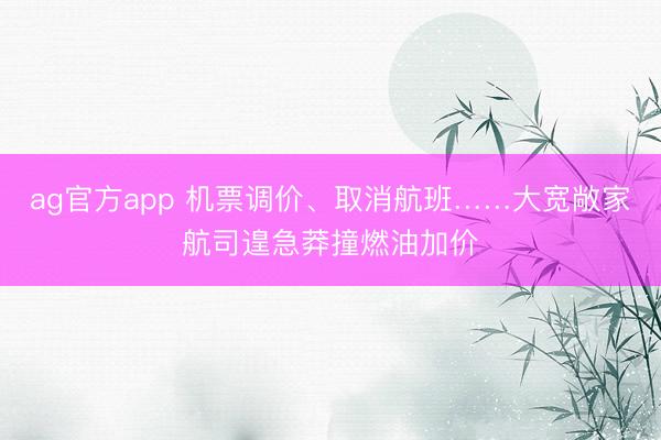 ag官方app 机票调价、取消航班……大宽敞家航司遑急莽撞燃油加价