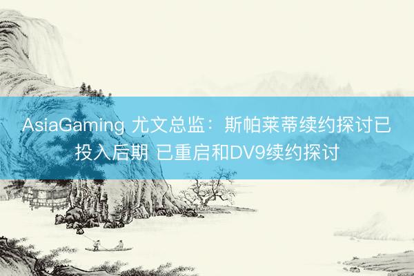 AsiaGaming 尤文总监：斯帕莱蒂续约探讨已投入后期 已重启和DV9续约探讨