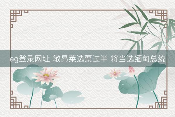 ag登录网址 敏昂莱选票过半 将当选缅甸总统