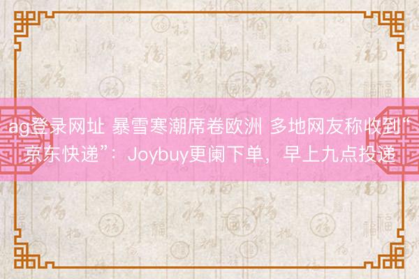 ag登录网址 暴雪寒潮席卷欧洲 多地网友称收到“京东快递”:Joybuy更阑下单,早上九点投递