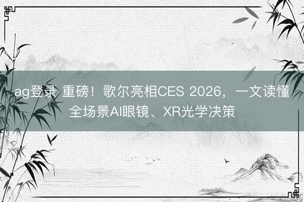 ag登录 重磅！歌尔亮相CES 2026，一文读懂全场景AI眼镜、XR光学决策